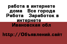 работа в интернете, дома - Все города Работа » Заработок в интернете   . Ивановская обл.